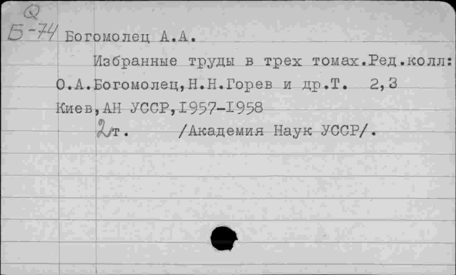 ﻿Богомолец А.А.
Избранные труды в трех томах.Ред.колл: 0.А.Богомолец,Н.Н.Горев и др.Т. 2,3 Киев,АН УССР,1957-1958
Дут. /Академия Наук УССР/.